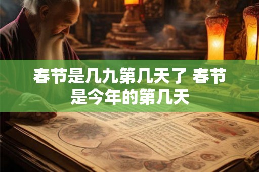 春节是几九第几天了 春节是今年的第几天 春节是几九第几天了 春节是今年的第几天
