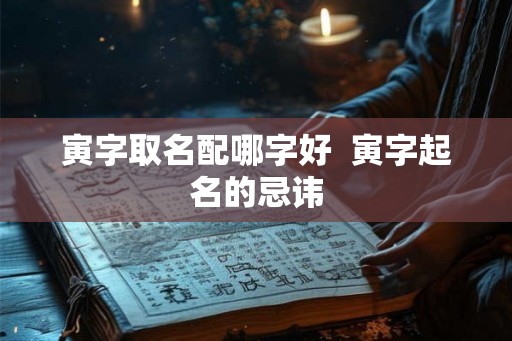 寅字取名配哪字好  寅字起名的忌讳