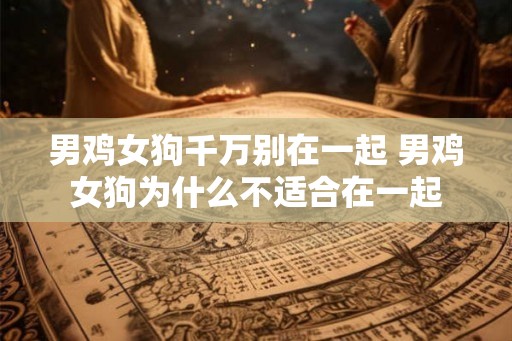 男鸡女狗千万别在一起 男鸡女狗为什么不适合在一起