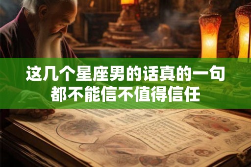 这几个星座男的话真的一句都不能信不值得信任