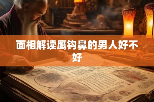 面相解读鹰钩鼻的男人好不好