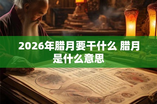 2026年腊月要干什么 腊月是什么意思