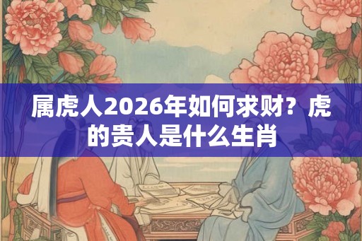 属虎人2026年如何求财？虎的贵人是什么生肖