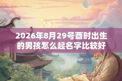 2026年8月29号酉时出生的男孩怎么起名字比较好 2026年8月29号酉时出生的男孩怎么起名字比较好