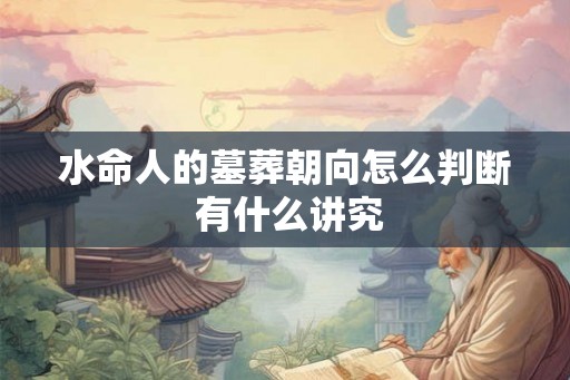 水命人的墓葬朝向怎么判断 有什么讲究