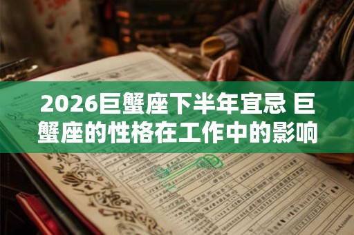 2026巨蟹座下半年宜忌 巨蟹座的性格在工作中的影响 2026巨蟹座下半年宜忌 巨蟹座的性格在工作中的影响