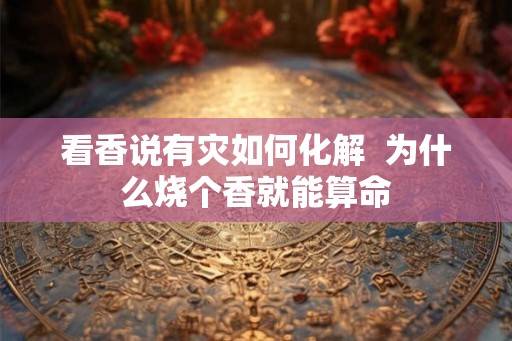 看香说有灾如何化解  为什么烧个香就能算命