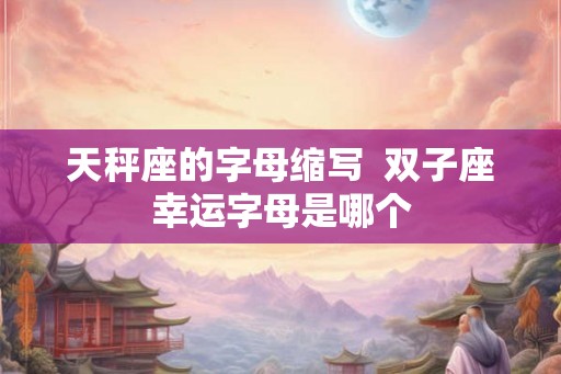 天秤座的字母缩写  双子座幸运字母是哪个