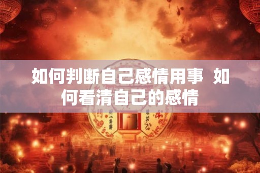 如何判断自己感情用事 如何看清自己的感情 如何判断自己感情用事 如何看清自己的感情
