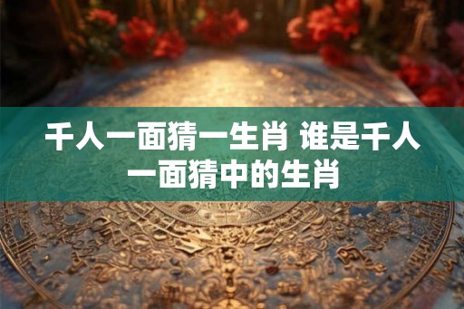 千人一面猜一生肖 谁是千人一面猜中的生肖