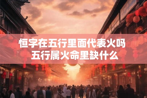 恒字在五行里面代表火吗  五行属火命里缺什么