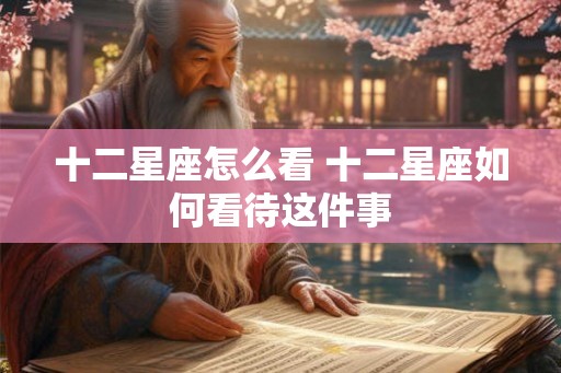 十二星座怎么看 十二星座如何看待这件事 十二星座怎么看 十二星座如何看待这件事