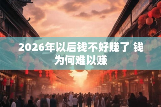 2026年以后钱不好赚了 钱为何难以赚