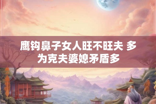 鹰钩鼻子女人旺不旺夫 多为克夫婆媳矛盾多