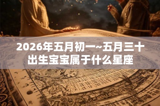 2026年五月初一~五月三十出生宝宝属于什么星座