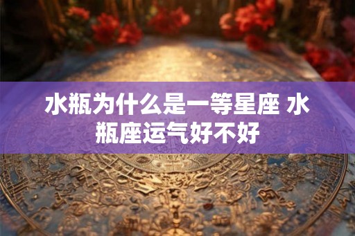 水瓶为什么是一等星座 水瓶座运气好不好 水瓶为什么是一等星座 水瓶座运气好不好
