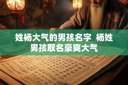 姓杨大气的男孩名字 杨姓男孩取名豪爽大气 姓杨大气的男孩名字 杨姓男孩取名豪爽大气