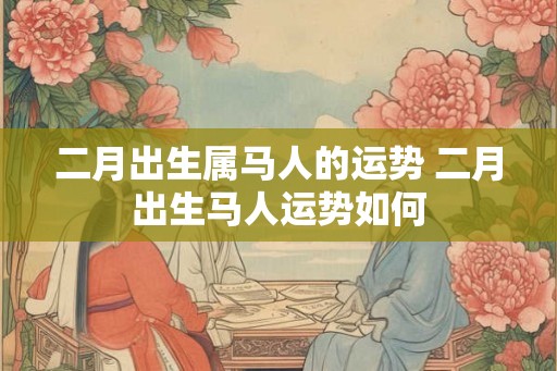 二月出生属马人的运势 二月出生马人运势如何