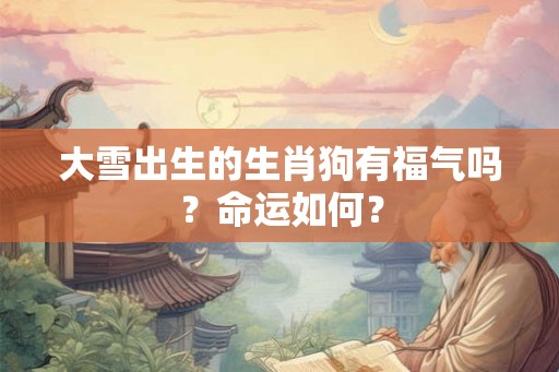大雪出生的生肖狗有福气吗？命运如何？
