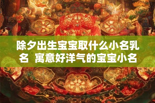 除夕出生宝宝取什么小名乳名  寓意好洋气的宝宝小名