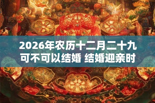 2026年农历十二月二十九可不可以结婚 结婚迎亲时的习俗 2026年农历十二月二十九可不可以结婚 结婚迎亲时的习俗