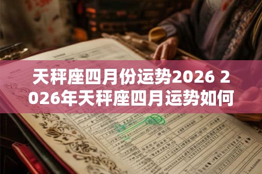 天秤座四月份运势2026 2026年天秤座四月运势如何
