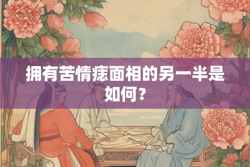 拥有苦情痣面相的另一半是如何? 拥有苦情痣面相的另一半是如何?