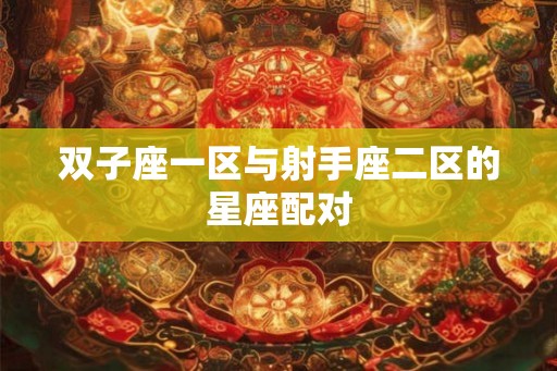 双子座一区与射手座二区的星座配对 双子座一区与射手座二区的星座配对