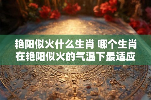 艳阳似火什么生肖 哪个生肖在艳阳似火的气温下最适应