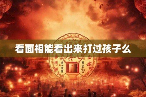 看面相能看出来打过孩子么