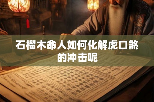 石榴木命人如何化解虎口煞的冲击呢