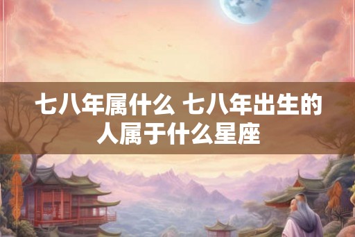 七八年属什么 七八年出生的人属于什么星座