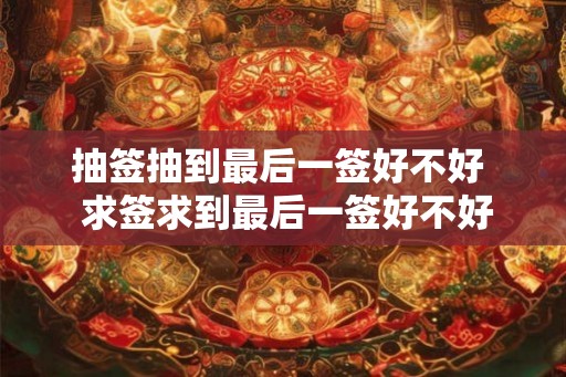 抽签抽到最后一签好不好  求签求到最后一签好不好
