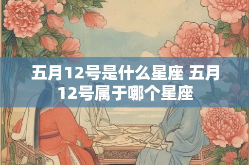 五月12号是什么星座 五月12号属于哪个星座 五月12号是什么星座 五月12号属于哪个星座