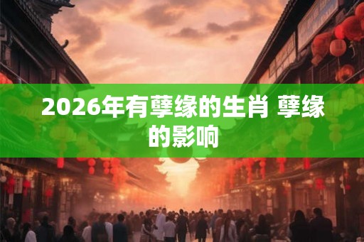 2026年有孽缘的生肖 孽缘的影响