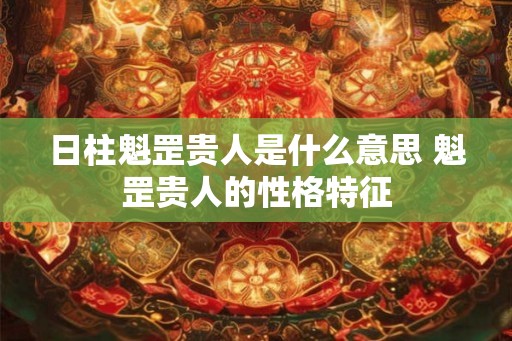 日柱魁罡贵人是什么意思 魁罡贵人的性格特征