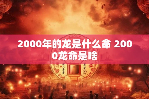 2000年的龙是什么命 2000龙命是啥