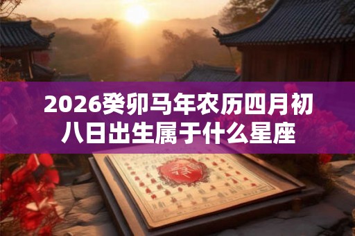 2026癸卯马年农历四月初八日出生属于什么星座 2026癸卯马年农历四月初八日出生属于什么星座