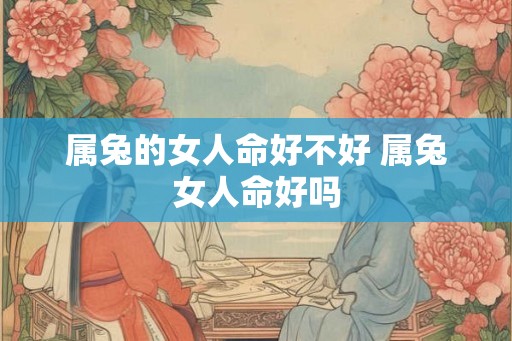 属兔的女人命好不好 属兔女人命好吗