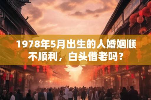 1978年5月出生的人婚姻顺不顺利,白头偕老吗? 1978年5月出生的人婚姻顺不顺利,白头偕老吗?