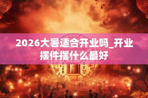 2026大暑适合开业吗_开业摆件摆什么最好