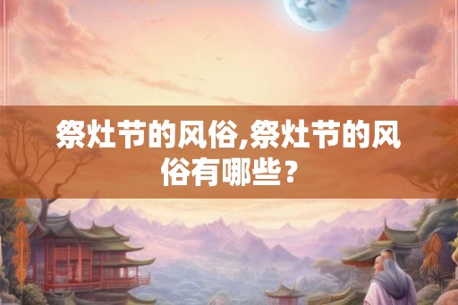 祭灶节的风俗,祭灶节的风俗有哪些？