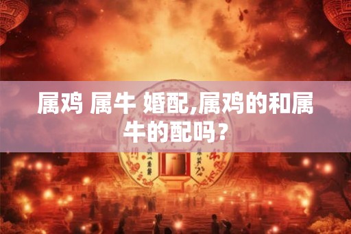 属鸡 属牛 婚配,属鸡的和属牛的配吗？