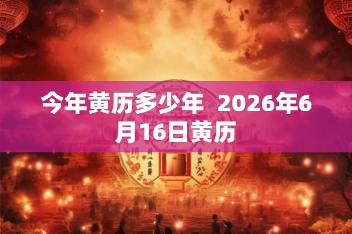 今年黄历多少年  2026年6月16日黄历