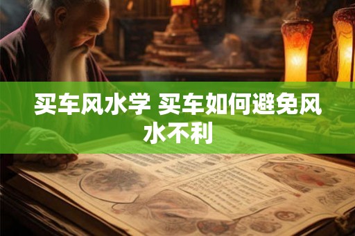 买车风水学 买车如何避免风水不利 买车风水学 买车如何避免风水不利