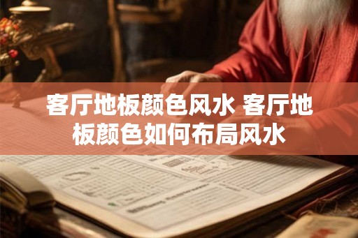 客厅地板颜色风水 客厅地板颜色如何布局风水 客厅地板颜色风水 客厅地板颜色如何布局风水