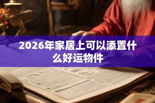 2026年家居上可以添置什么好运物件 2026年家居上可以添置什么好运物件