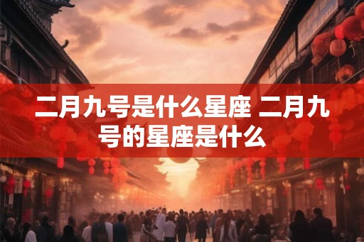 二月九号是什么星座 二月九号的星座是什么