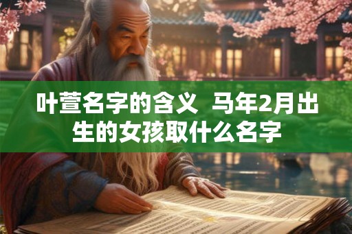 叶萱名字的含义 马年2月出生的女孩取什么名字 叶萱名字的含义 马年2月出生的女孩取什么名字