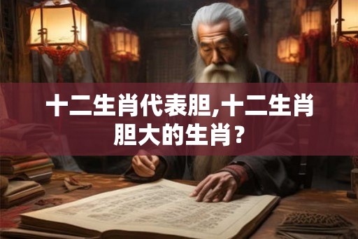 十二生肖代表胆,十二生肖胆大的生肖？